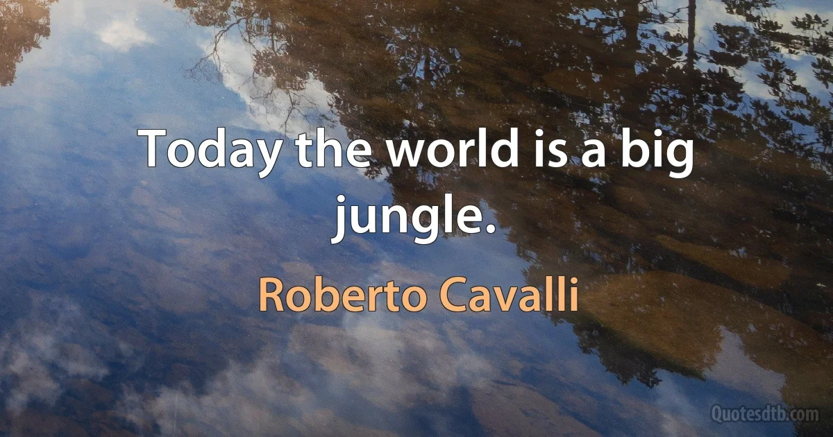 Today the world is a big jungle. (Roberto Cavalli)