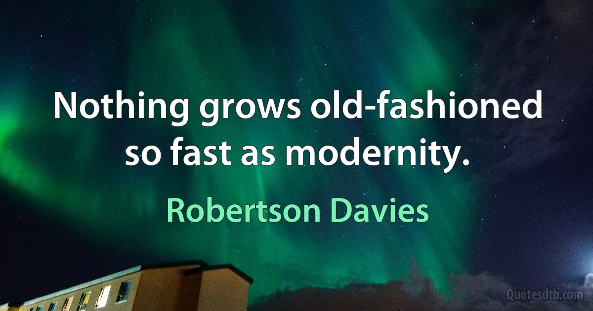 Nothing grows old-fashioned so fast as modernity. (Robertson Davies)