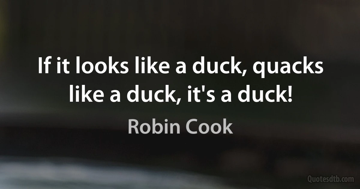 If it looks like a duck, quacks like a duck, it's a duck! (Robin Cook)