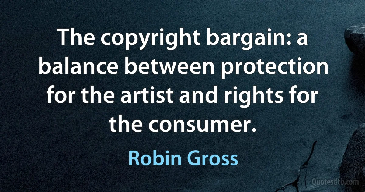 The copyright bargain: a balance between protection for the artist and rights for the consumer. (Robin Gross)