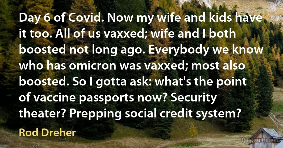 Day 6 of Covid. Now my wife and kids have it too. All of us vaxxed; wife and I both boosted not long ago. Everybody we know who has omicron was vaxxed; most also boosted. So I gotta ask: what's the point of vaccine passports now? Security theater? Prepping social credit system? (Rod Dreher)