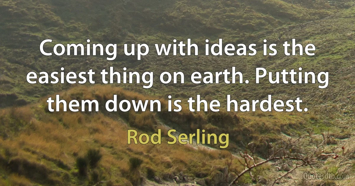 Coming up with ideas is the easiest thing on earth. Putting them down is the hardest. (Rod Serling)