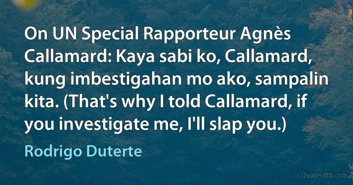 On UN Special Rapporteur Agnès Callamard: Kaya sabi ko, Callamard, kung imbestigahan mo ako, sampalin kita. (That's why I told Callamard, if you investigate me, I'll slap you.) (Rodrigo Duterte)