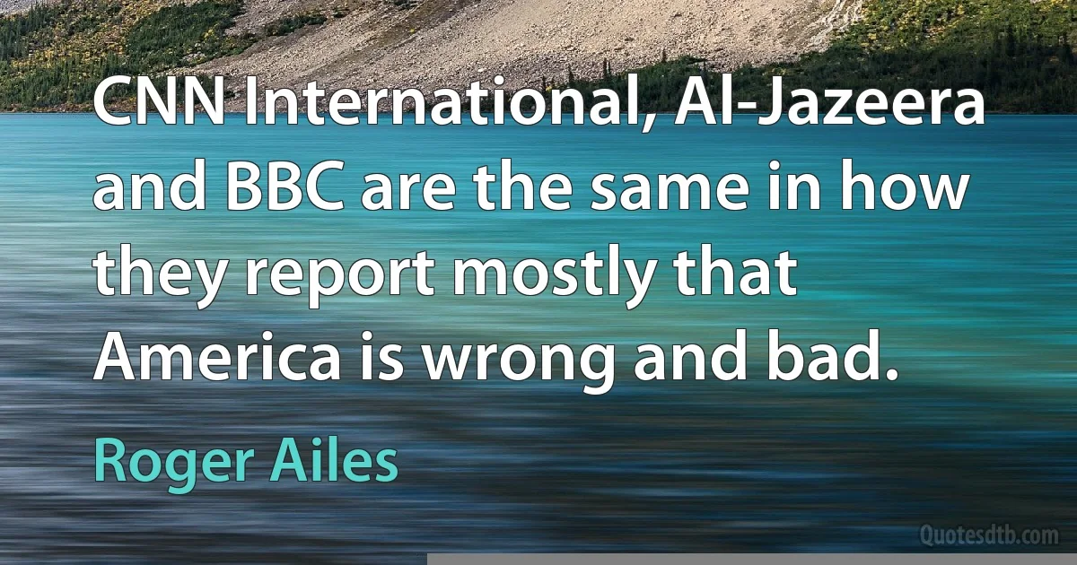 CNN International, Al-Jazeera and BBC are the same in how they report mostly that America is wrong and bad. (Roger Ailes)