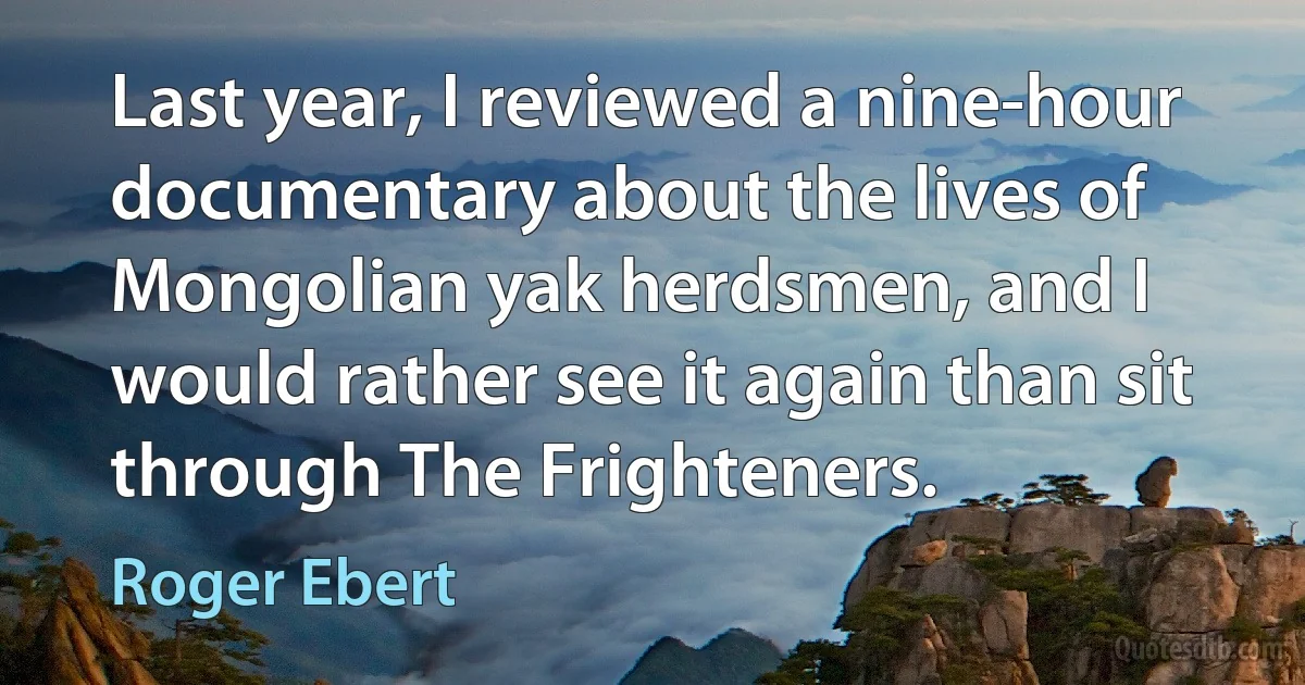 Last year, I reviewed a nine-hour documentary about the lives of Mongolian yak herdsmen, and I would rather see it again than sit through The Frighteners. (Roger Ebert)