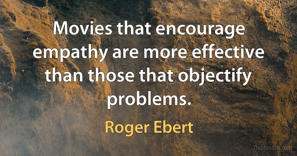 Movies that encourage empathy are more effective than those that objectify problems. (Roger Ebert)