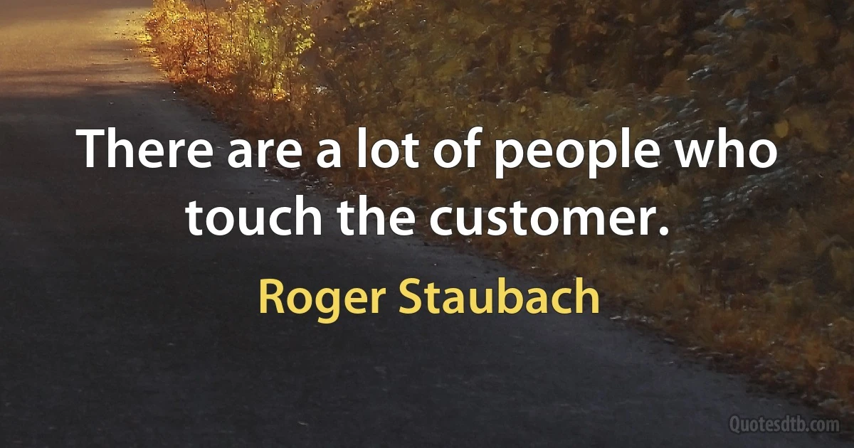 There are a lot of people who touch the customer. (Roger Staubach)