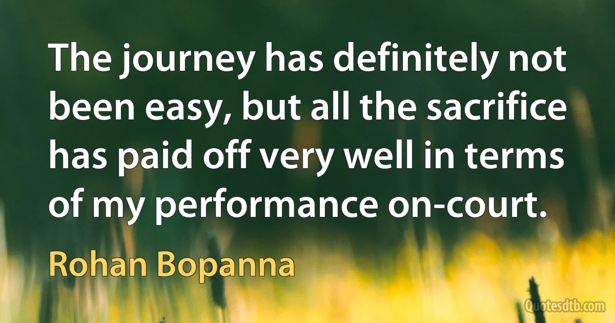 The journey has definitely not been easy, but all the sacrifice has paid off very well in terms of my performance on-court. (Rohan Bopanna)