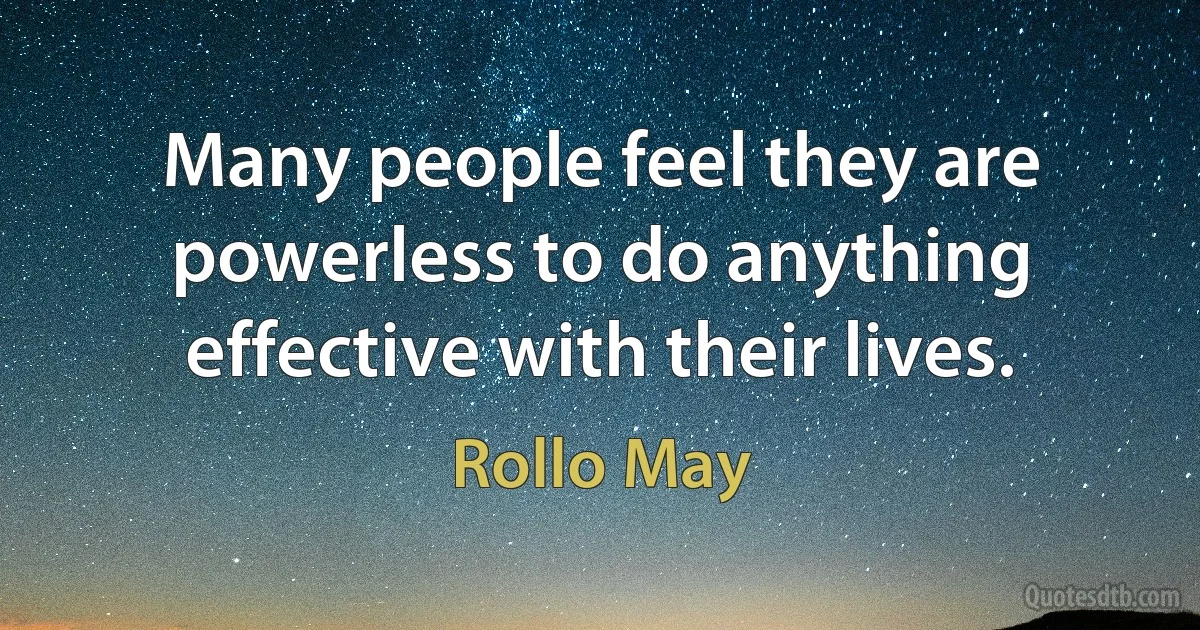 Many people feel they are powerless to do anything effective with their lives. (Rollo May)