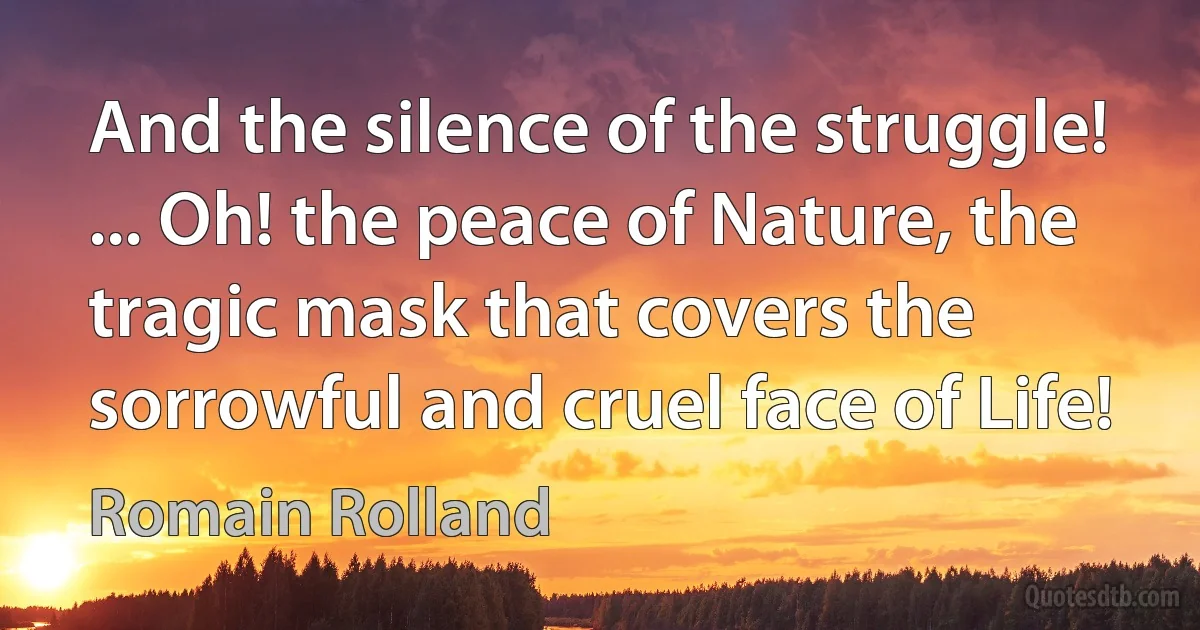 And the silence of the struggle! ... Oh! the peace of Nature, the tragic mask that covers the sorrowful and cruel face of Life! (Romain Rolland)