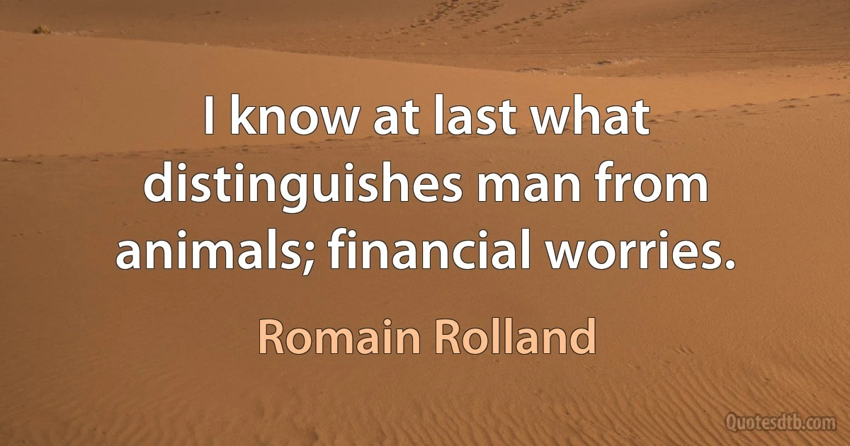 I know at last what distinguishes man from animals; financial worries. (Romain Rolland)