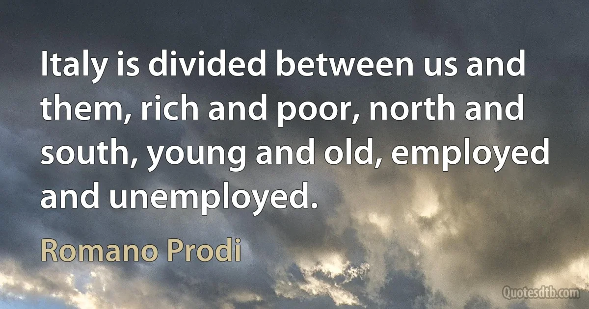 Italy is divided between us and them, rich and poor, north and south, young and old, employed and unemployed. (Romano Prodi)