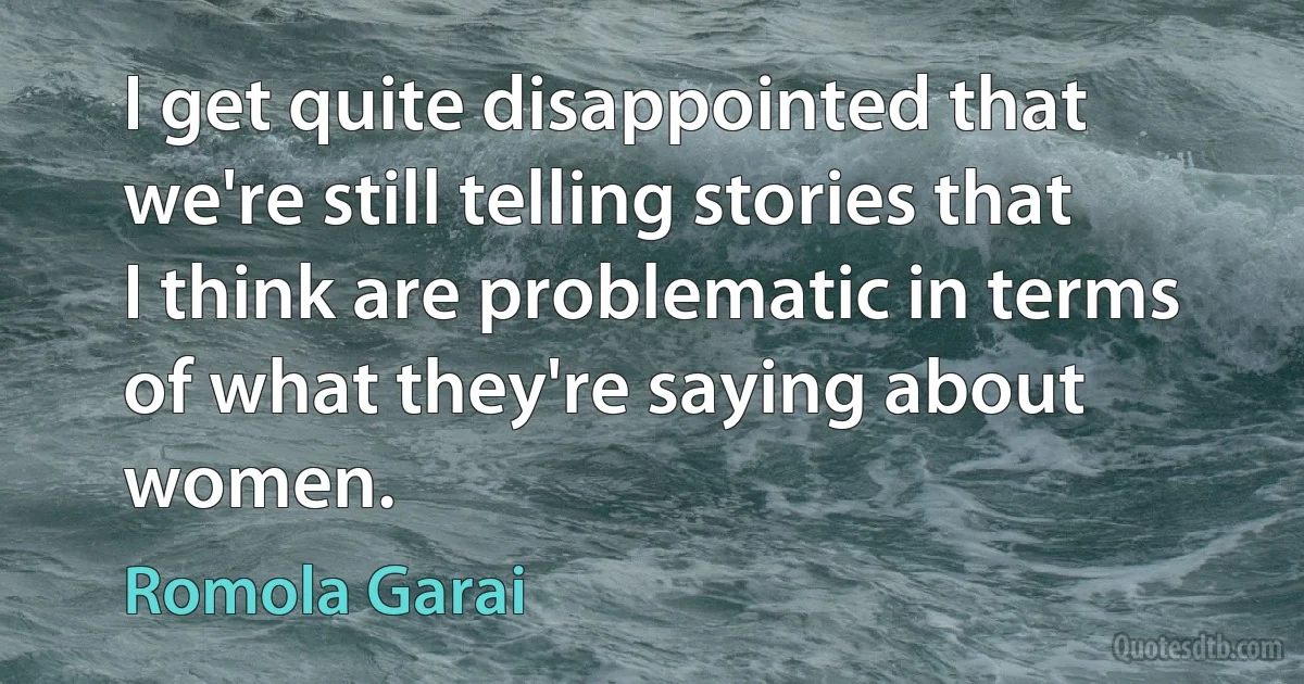 I get quite disappointed that we're still telling stories that I think are problematic in terms of what they're saying about women. (Romola Garai)