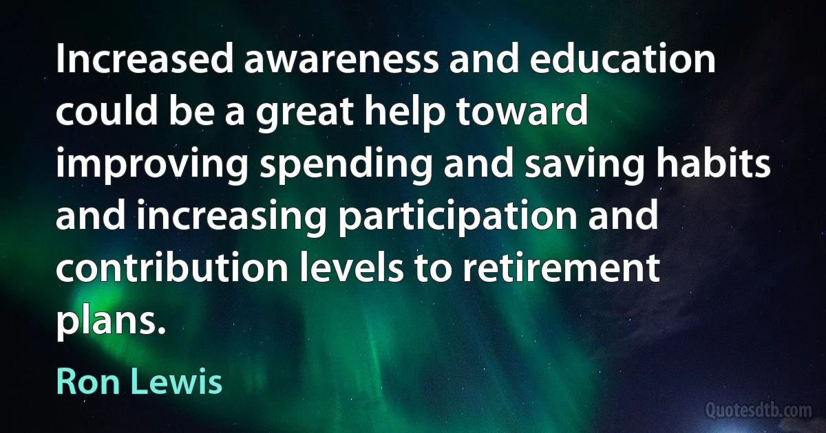 Increased awareness and education could be a great help toward improving spending and saving habits and increasing participation and contribution levels to retirement plans. (Ron Lewis)