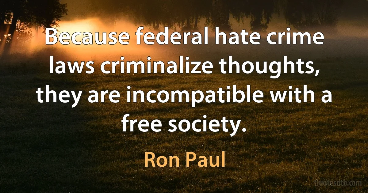 Because federal hate crime laws criminalize thoughts, they are incompatible with a free society. (Ron Paul)