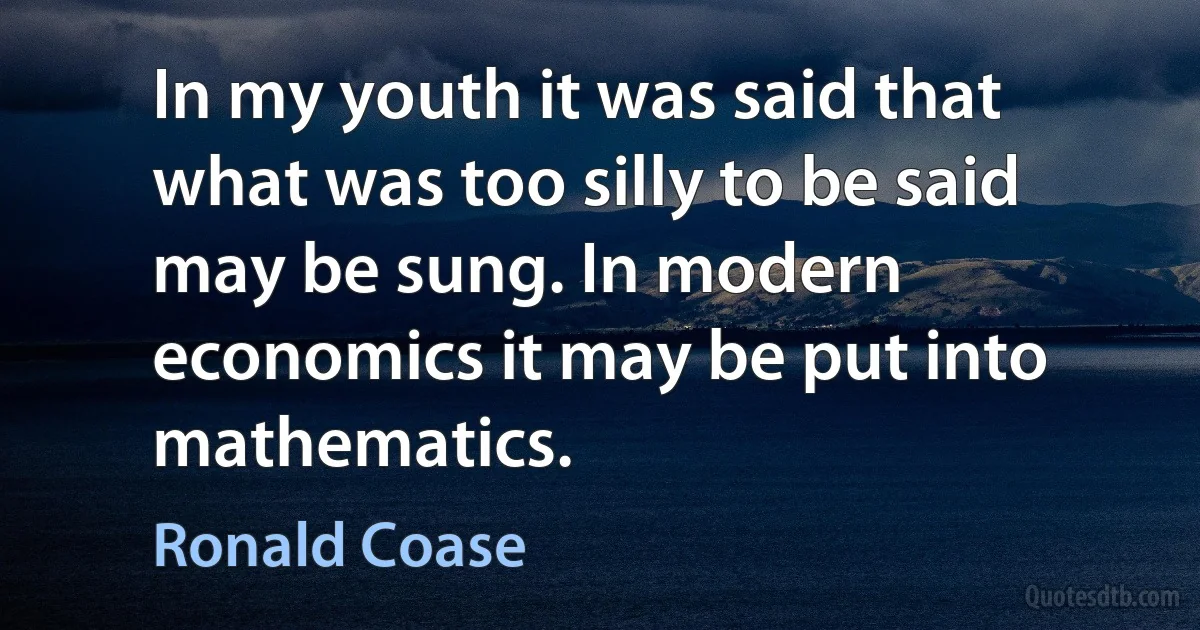 In my youth it was said that what was too silly to be said may be sung. In modern economics it may be put into mathematics. (Ronald Coase)