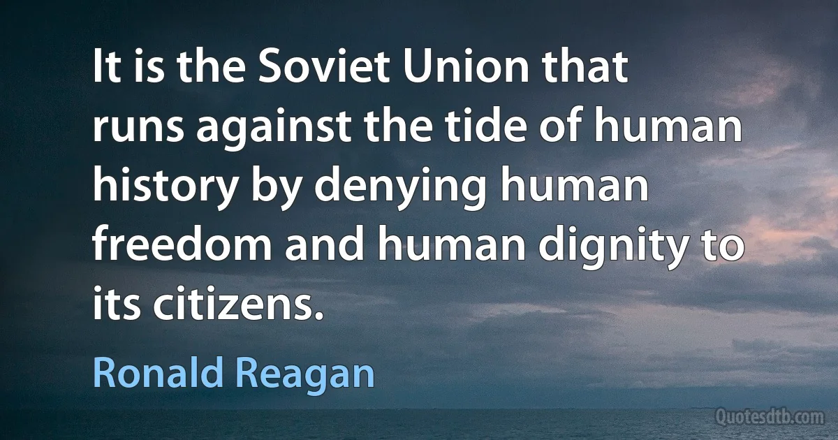 It is the Soviet Union that runs against the tide of human history by denying human freedom and human dignity to its citizens. (Ronald Reagan)