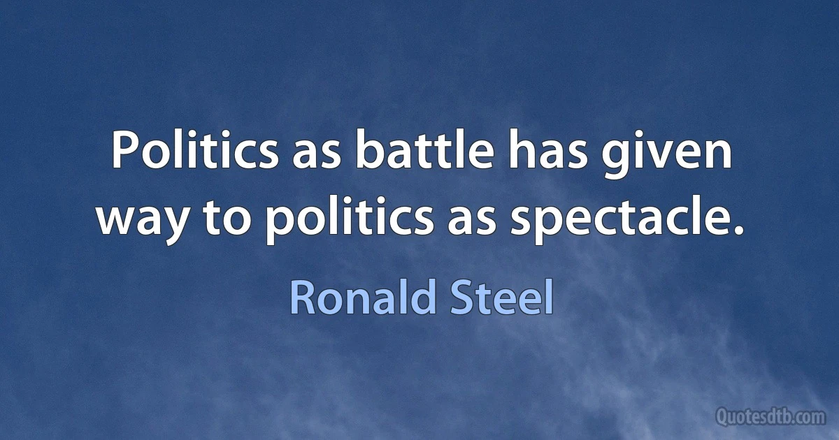 Politics as battle has given way to politics as spectacle. (Ronald Steel)