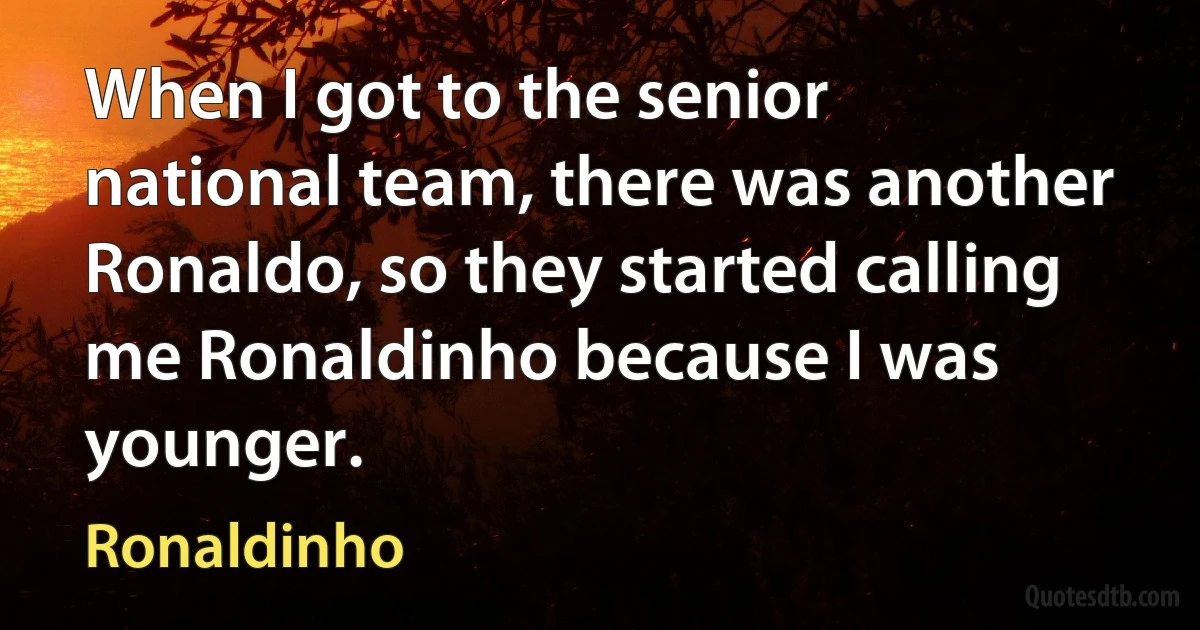 When I got to the senior national team, there was another Ronaldo, so they started calling me Ronaldinho because I was younger. (Ronaldinho)