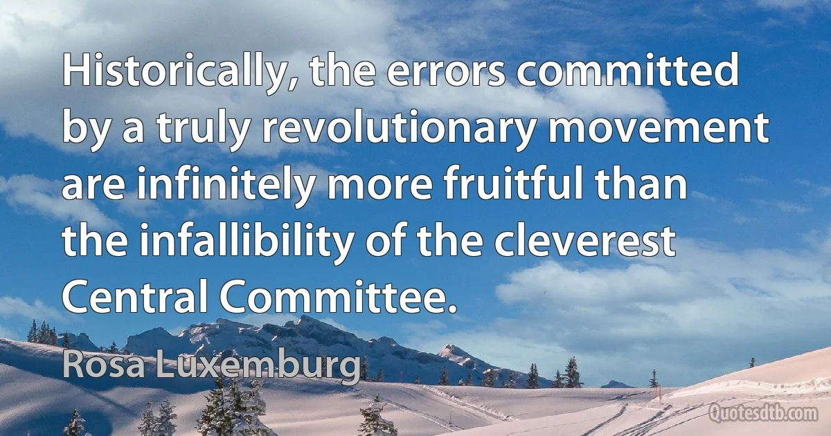 Historically, the errors committed by a truly revolutionary movement are infinitely more fruitful than the infallibility of the cleverest Central Committee. (Rosa Luxemburg)