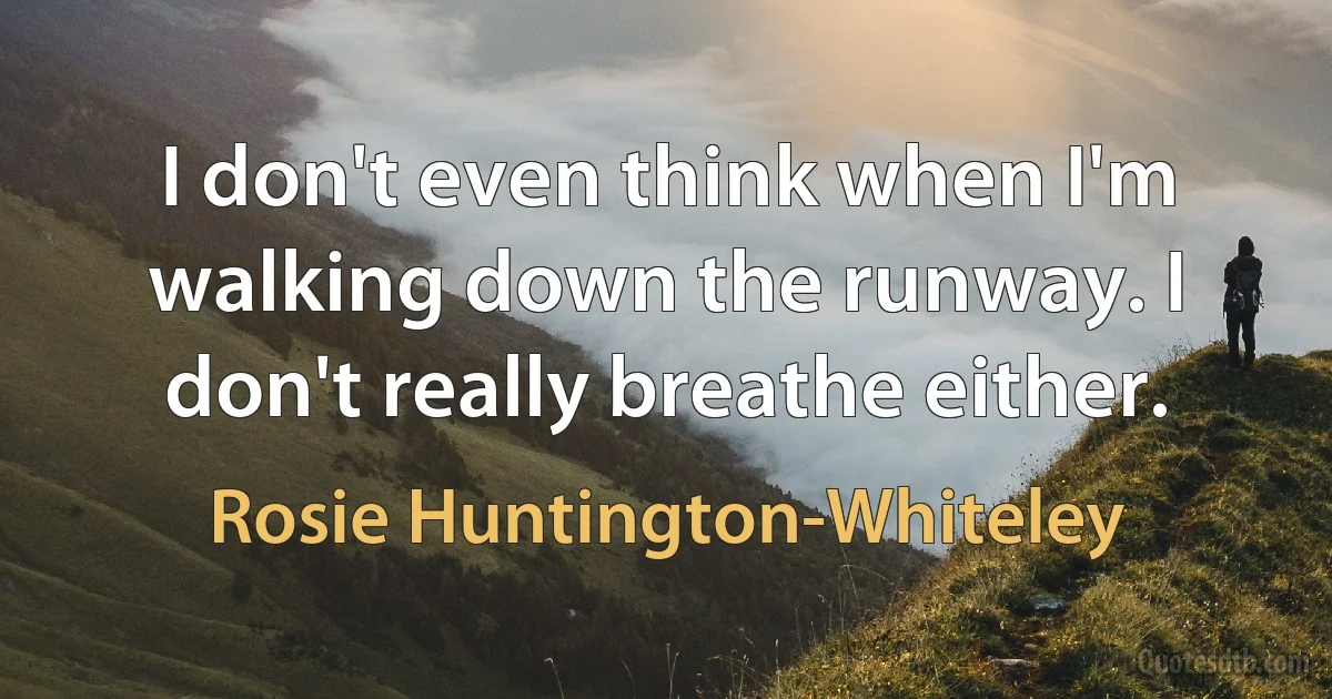 I don't even think when I'm walking down the runway. I don't really breathe either. (Rosie Huntington-Whiteley)