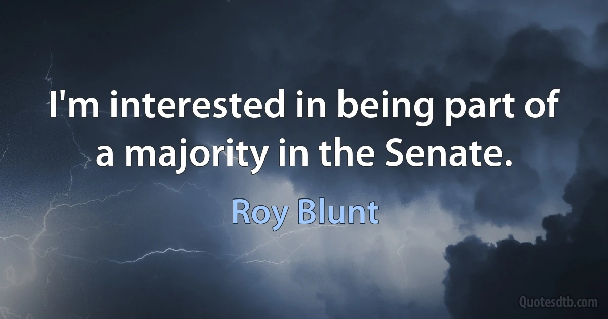 I'm interested in being part of a majority in the Senate. (Roy Blunt)