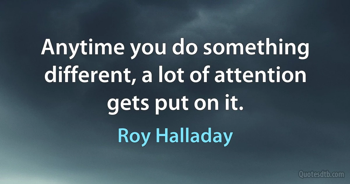 Anytime you do something different, a lot of attention gets put on it. (Roy Halladay)