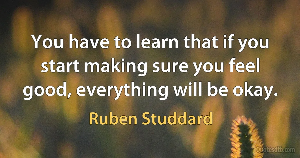 You have to learn that if you start making sure you feel good, everything will be okay. (Ruben Studdard)