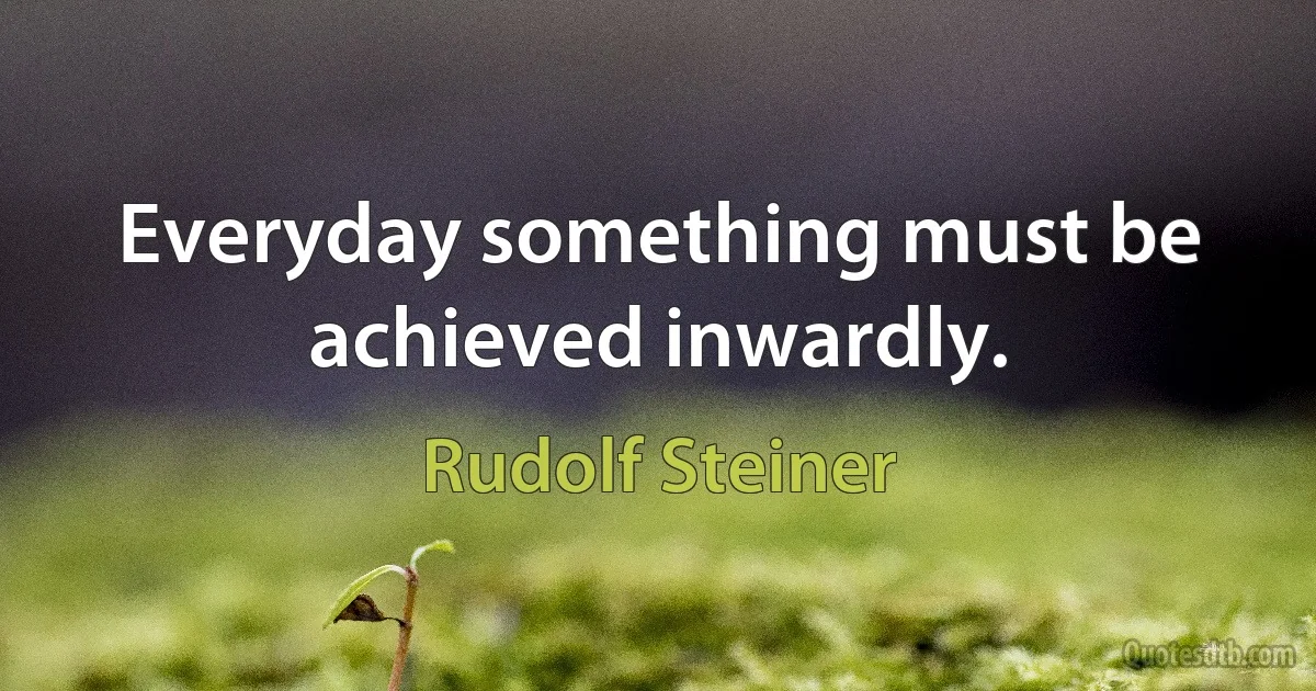 Everyday something must be achieved inwardly. (Rudolf Steiner)