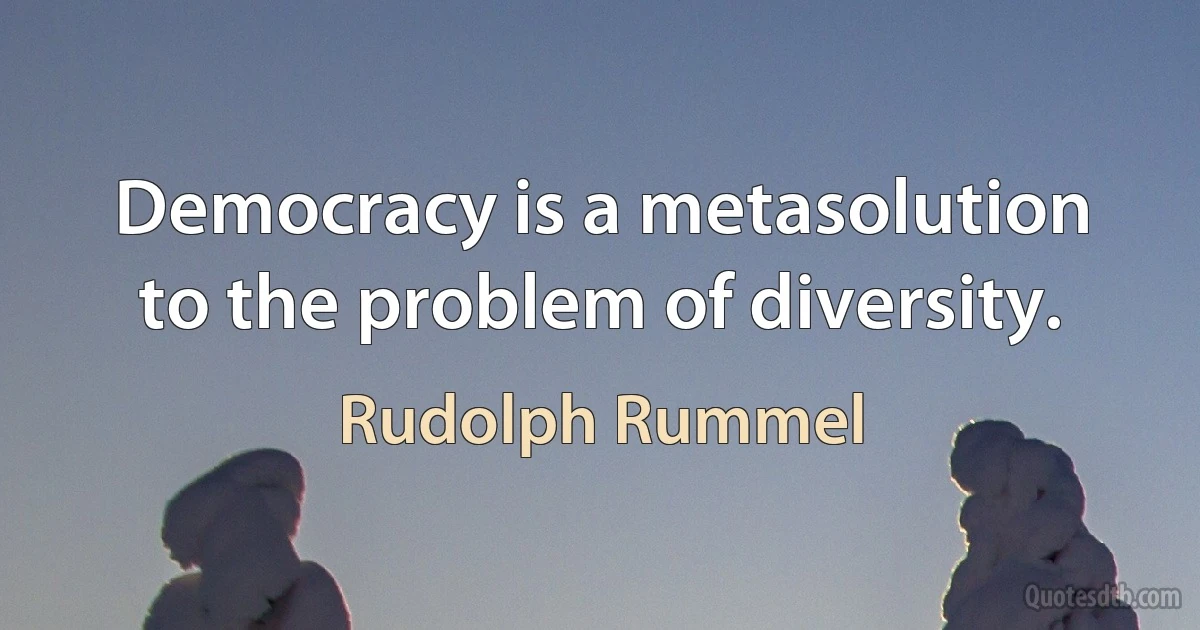 Democracy is a metasolution to the problem of diversity. (Rudolph Rummel)