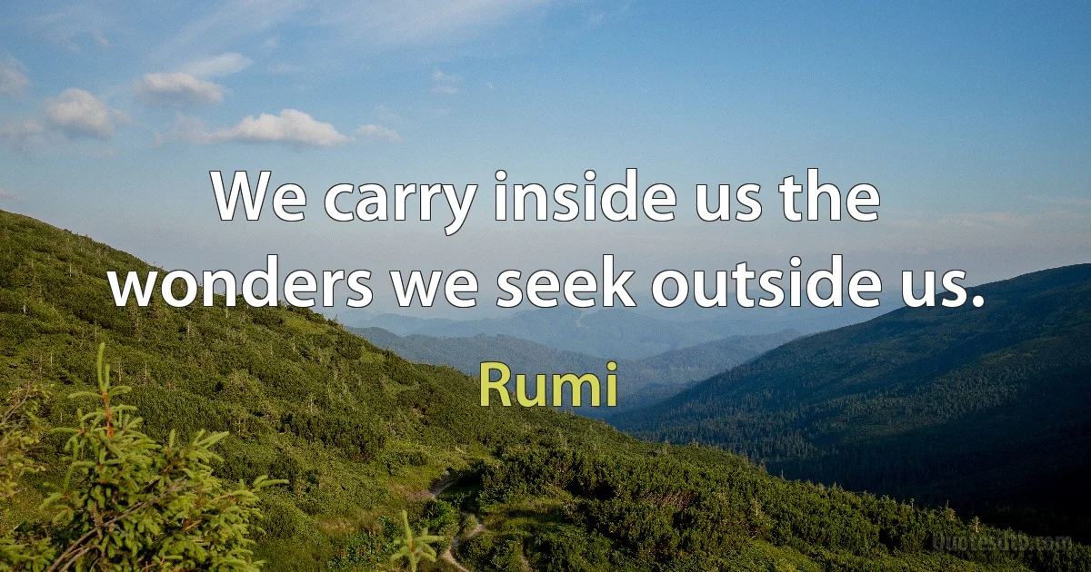 We carry inside us the wonders we seek outside us. (Rumi)