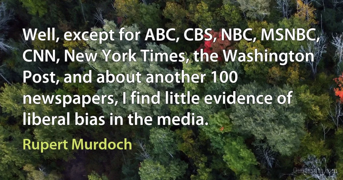 Well, except for ABC, CBS, NBC, MSNBC, CNN, New York Times, the Washington Post, and about another 100 newspapers, I find little evidence of liberal bias in the media. (Rupert Murdoch)