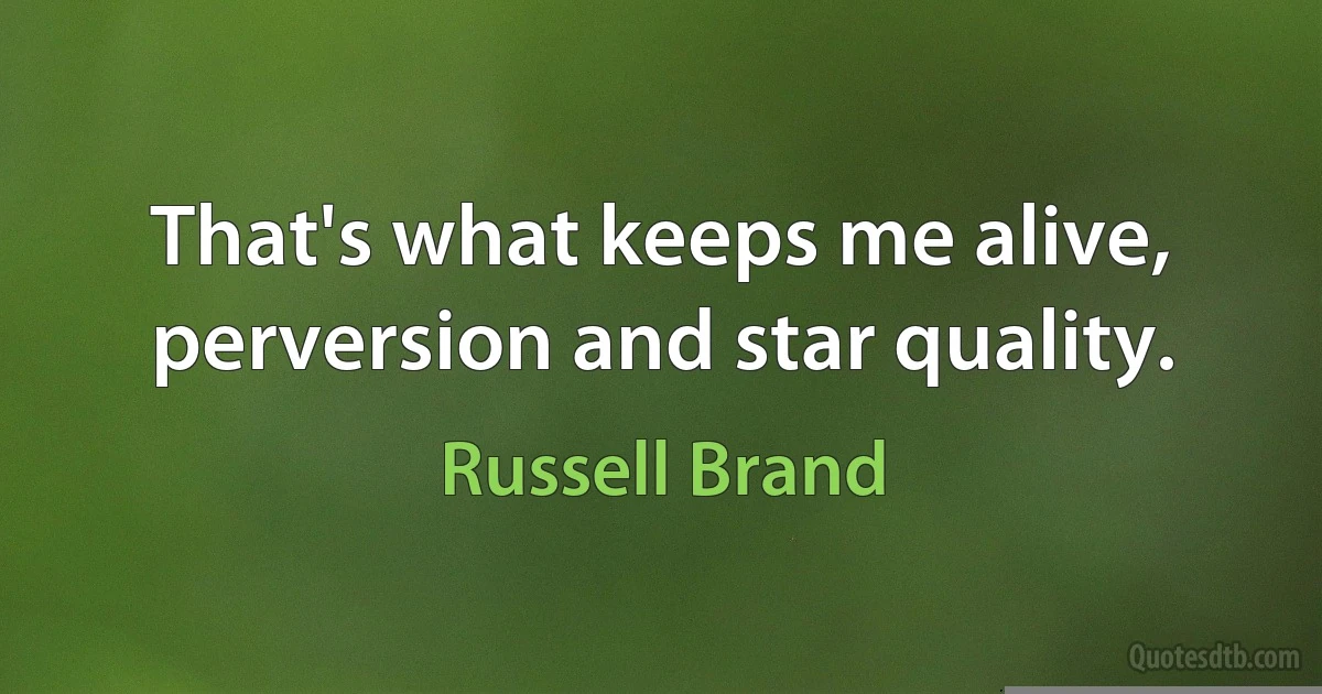 That's what keeps me alive, perversion and star quality. (Russell Brand)