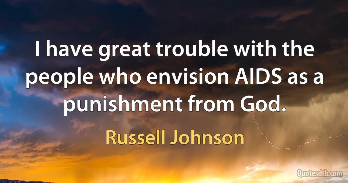 I have great trouble with the people who envision AIDS as a punishment from God. (Russell Johnson)