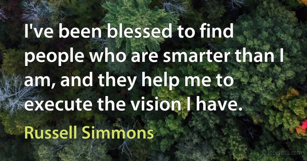 I've been blessed to find people who are smarter than I am, and they help me to execute the vision I have. (Russell Simmons)