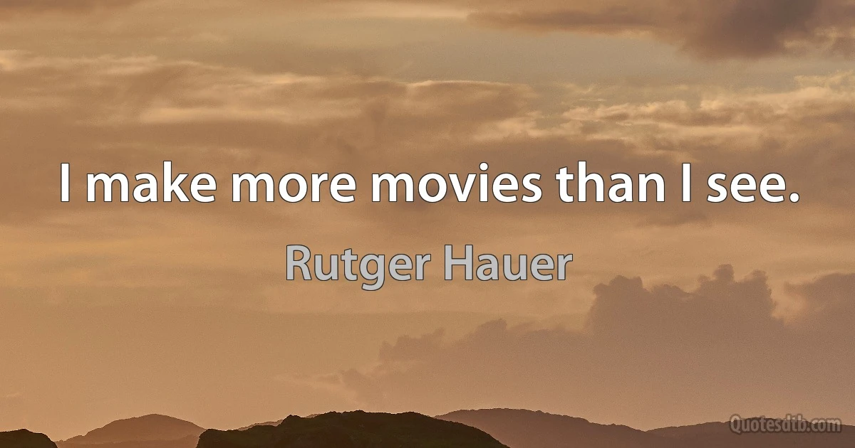 I make more movies than I see. (Rutger Hauer)