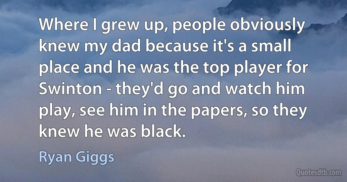 Where I grew up, people obviously knew my dad because it's a small place and he was the top player for Swinton - they'd go and watch him play, see him in the papers, so they knew he was black. (Ryan Giggs)