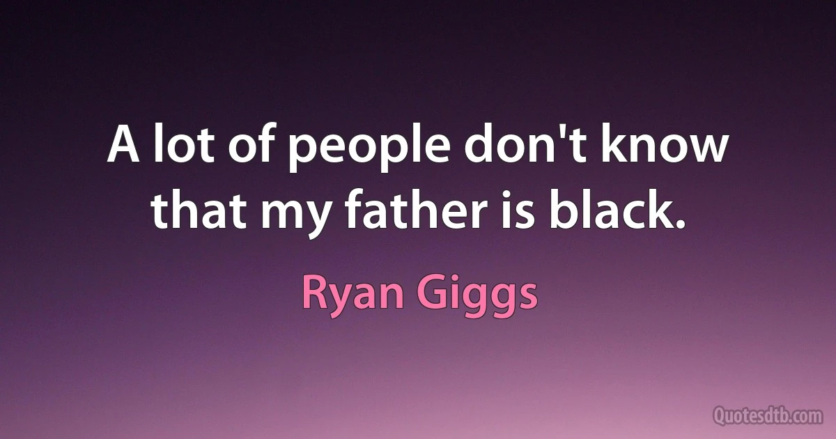 A lot of people don't know that my father is black. (Ryan Giggs)