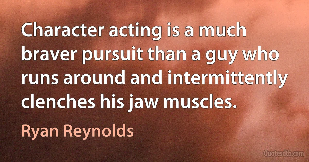 Character acting is a much braver pursuit than a guy who runs around and intermittently clenches his jaw muscles. (Ryan Reynolds)