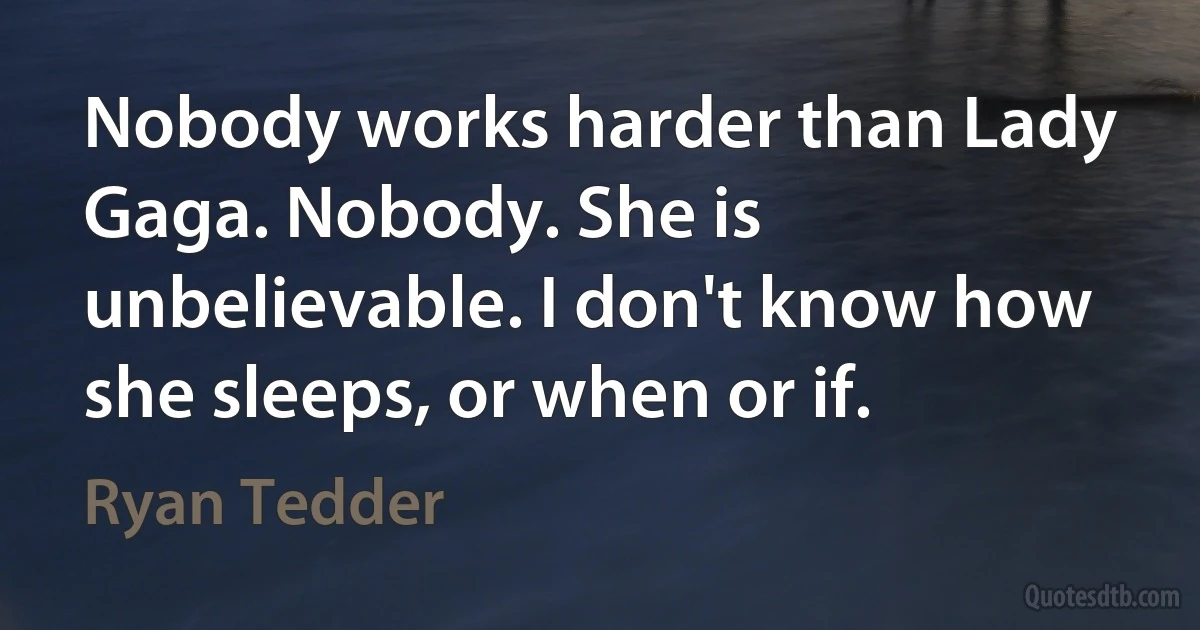 Nobody works harder than Lady Gaga. Nobody. She is unbelievable. I don't know how she sleeps, or when or if. (Ryan Tedder)