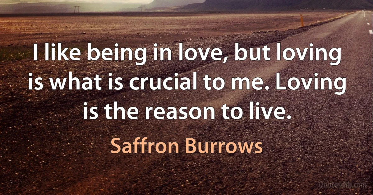 I like being in love, but loving is what is crucial to me. Loving is the reason to live. (Saffron Burrows)