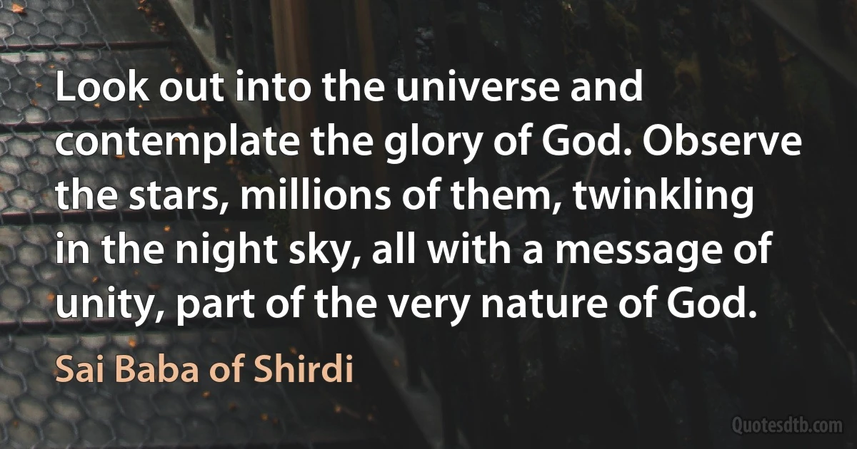 Look out into the universe and contemplate the glory of God. Observe the stars, millions of them, twinkling in the night sky, all with a message of unity, part of the very nature of God. (Sai Baba of Shirdi)