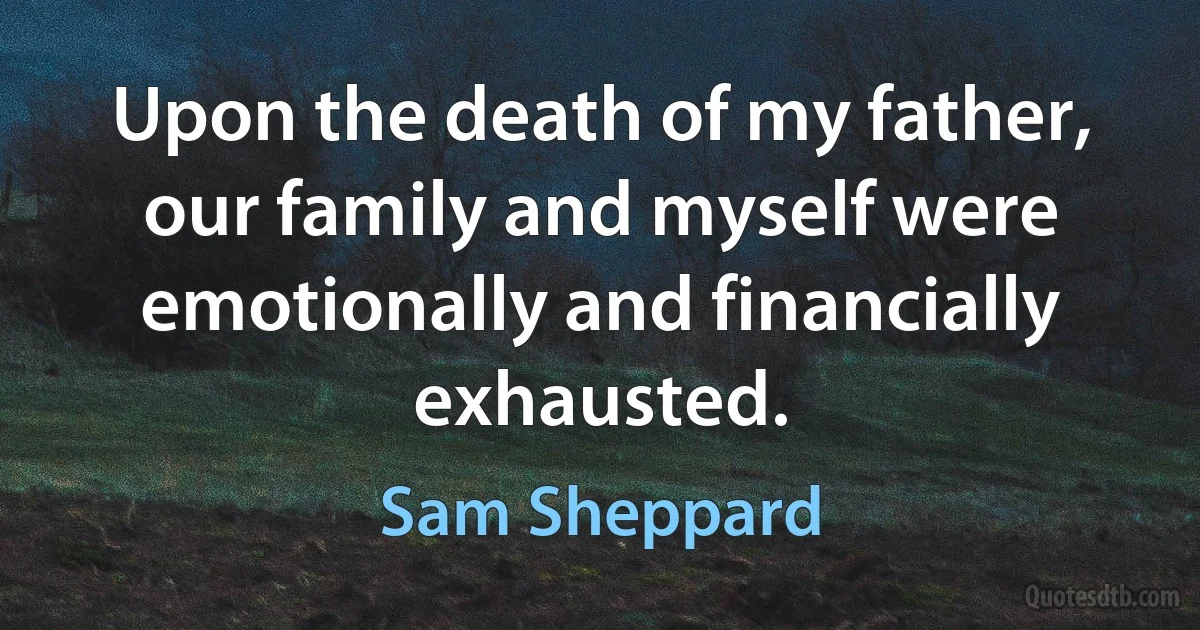 Upon the death of my father, our family and myself were emotionally and financially exhausted. (Sam Sheppard)