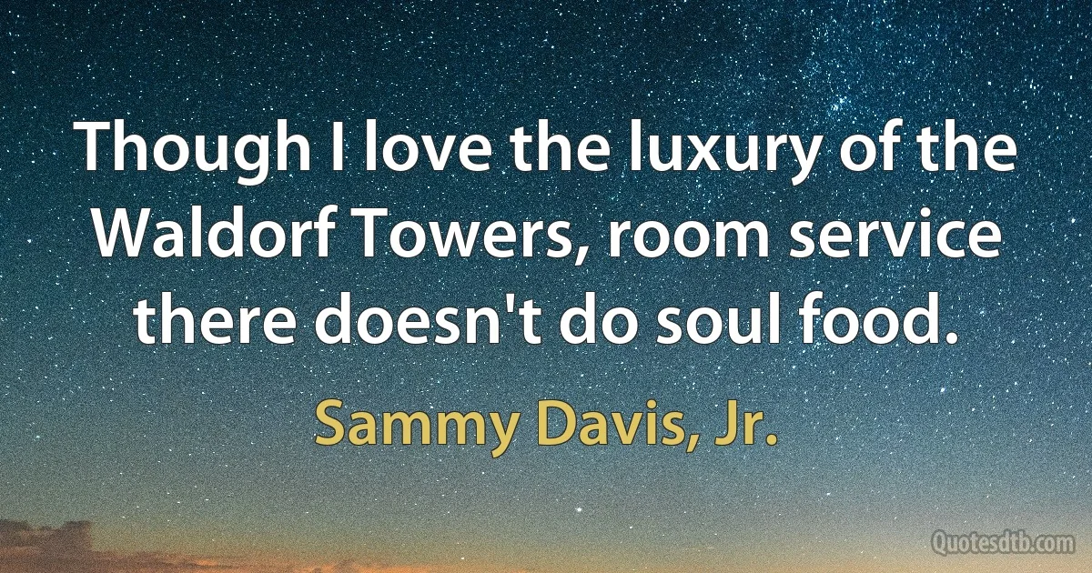 Though I love the luxury of the Waldorf Towers, room service there doesn't do soul food. (Sammy Davis, Jr.)