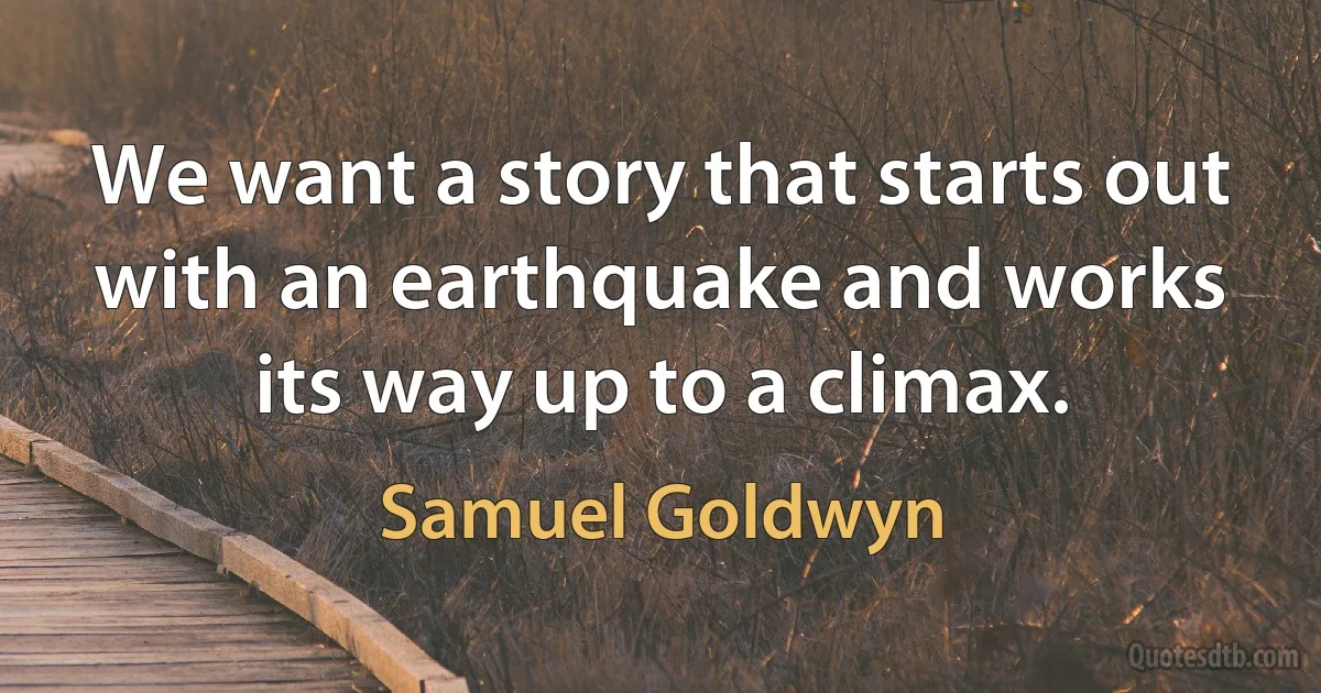 We want a story that starts out with an earthquake and works its way up to a climax. (Samuel Goldwyn)