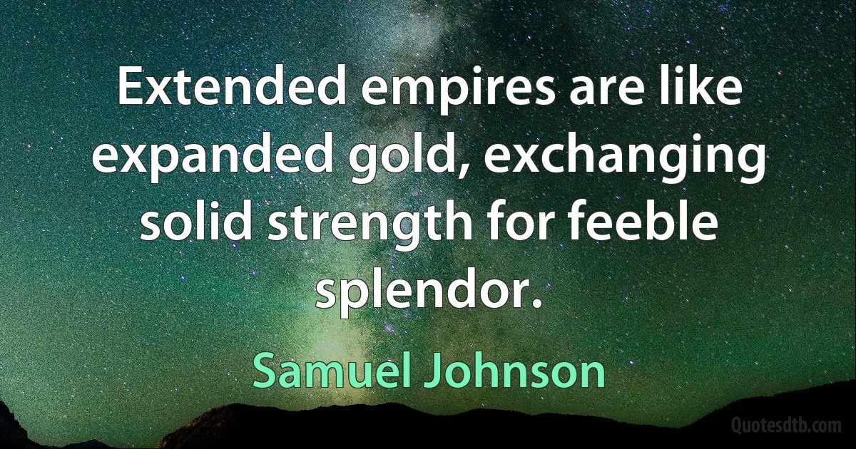 Extended empires are like expanded gold, exchanging solid strength for feeble splendor. (Samuel Johnson)