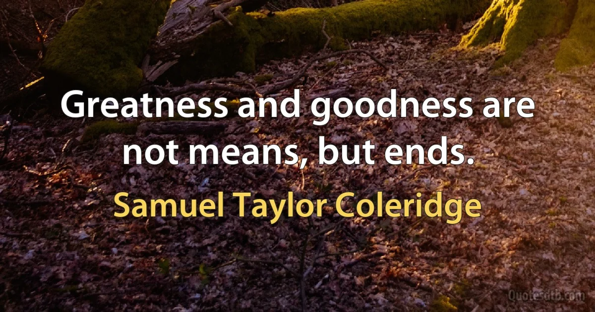 Greatness and goodness are not means, but ends. (Samuel Taylor Coleridge)