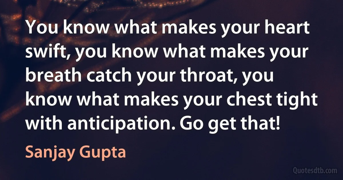 You know what makes your heart swift, you know what makes your breath catch your throat, you know what makes your chest tight with anticipation. Go get that! (Sanjay Gupta)