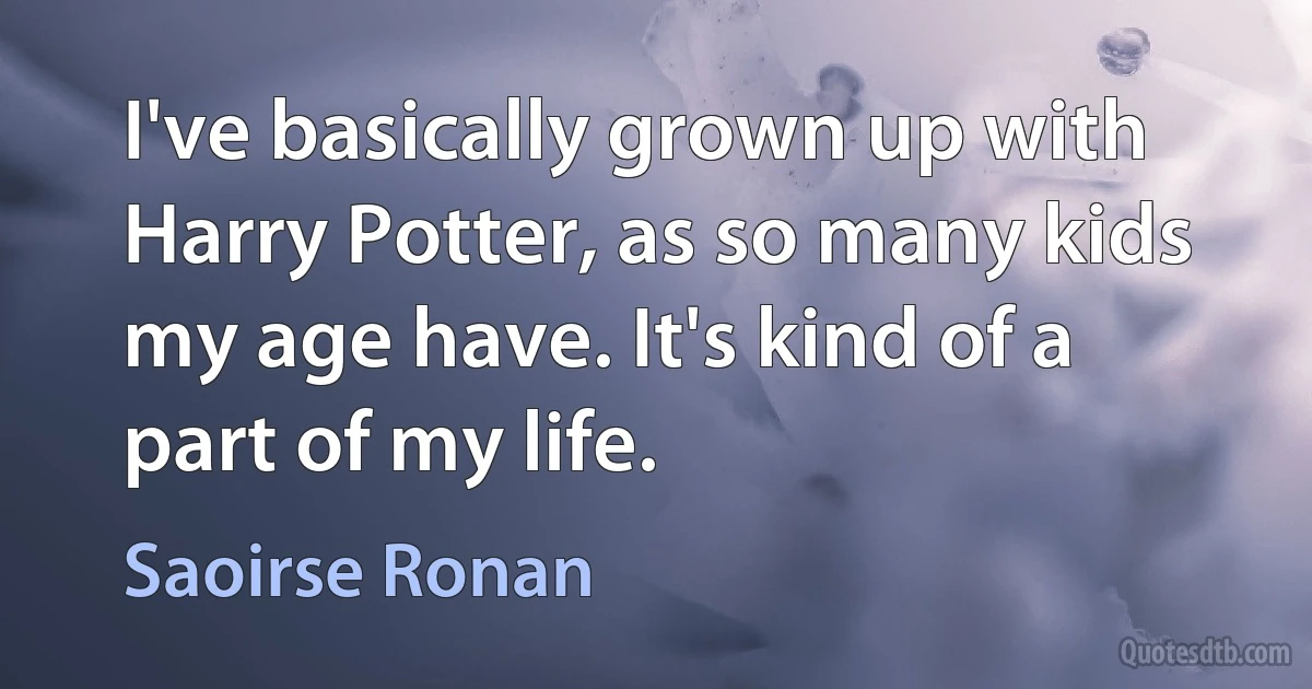 I've basically grown up with Harry Potter, as so many kids my age have. It's kind of a part of my life. (Saoirse Ronan)