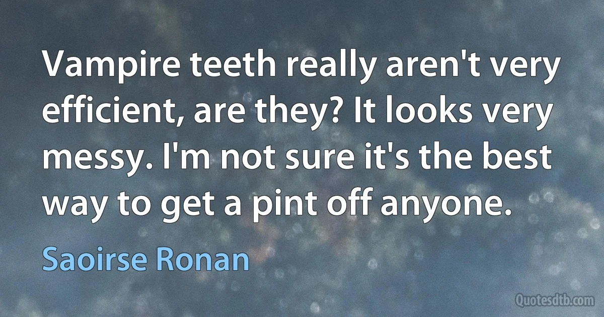 Vampire teeth really aren't very efficient, are they? It looks very messy. I'm not sure it's the best way to get a pint off anyone. (Saoirse Ronan)